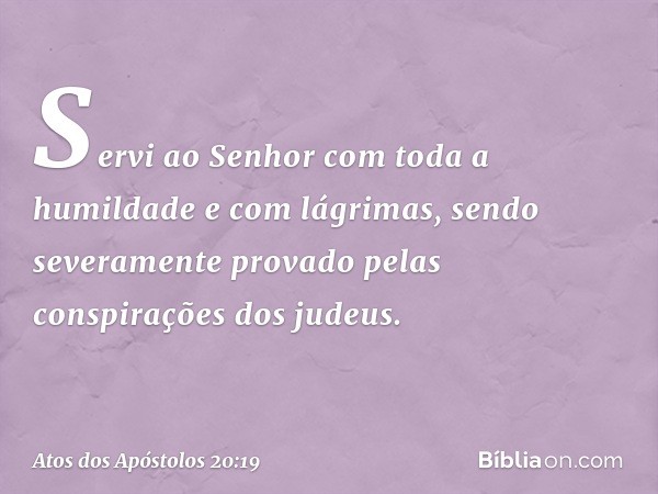 Servi ao Senhor com toda a humildade e com lágrimas, sendo severamente provado pelas conspirações dos judeus. -- Atos dos Apóstolos 20:19