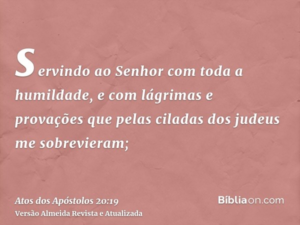 servindo ao Senhor com toda a humildade, e com lágrimas e provações que pelas ciladas dos judeus me sobrevieram;