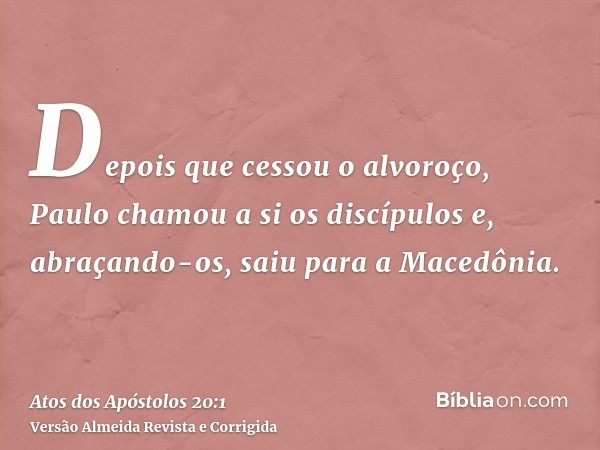 Depois que cessou o alvoroço, Paulo chamou a si os discípulos e, abraçando-os, saiu para a Macedônia.
