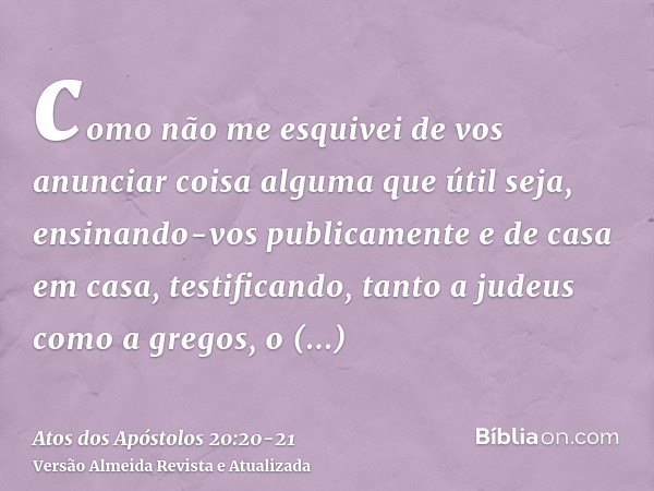 como não me esquivei de vos anunciar coisa alguma que útil seja, ensinando-vos publicamente e de casa em casa,testificando, tanto a judeus como a gregos, o arre