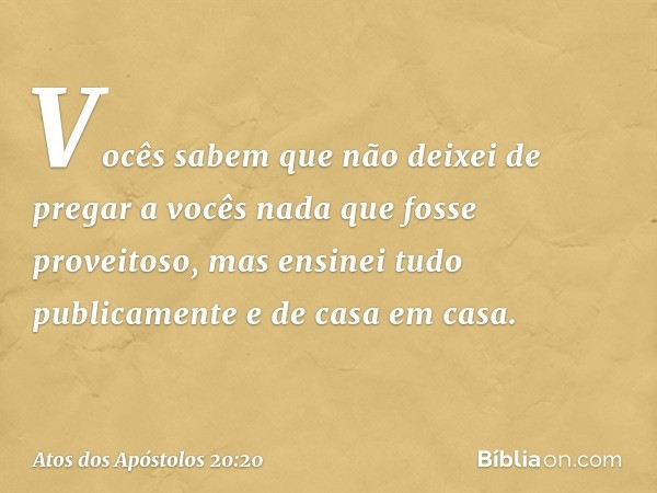 Vocês sabem que não deixei de pregar a vocês nada que fosse proveitoso, mas ensinei tudo publicamente e de casa em casa. -- Atos dos Apóstolos 20:20