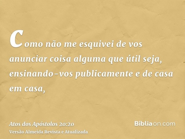 como não me esquivei de vos anunciar coisa alguma que útil seja, ensinando-vos publicamente e de casa em casa,