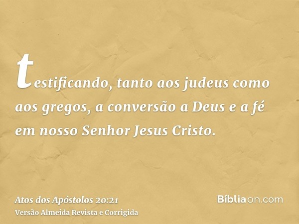 testificando, tanto aos judeus como aos gregos, a conversão a Deus e a fé em nosso Senhor Jesus Cristo.