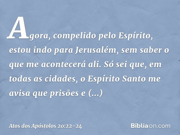 "Agora, compelido pelo Espírito, estou indo para Jerusalém, sem saber o que me acontecerá ali. Só sei que, em todas as cidades, o Espírito Santo me avisa que pr