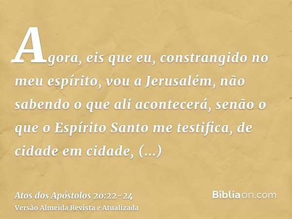 Agora, eis que eu, constrangido no meu espírito, vou a Jerusalém, não sabendo o que ali acontecerá,senão o que o Espírito Santo me testifica, de cidade em cidad