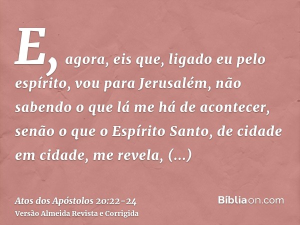 E, agora, eis que, ligado eu pelo espírito, vou para Jerusalém, não sabendo o que lá me há de acontecer,senão o que o Espírito Santo, de cidade em cidade, me re