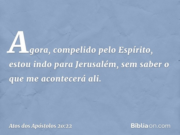 "Agora, compelido pelo Espírito, estou indo para Jerusalém, sem saber o que me acontecerá ali. -- Atos dos Apóstolos 20:22