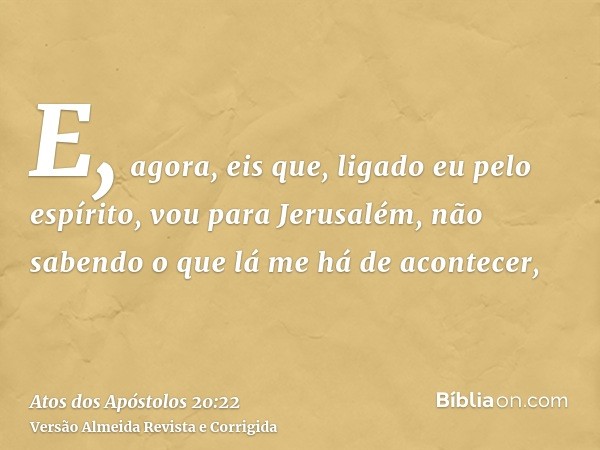 E, agora, eis que, ligado eu pelo espírito, vou para Jerusalém, não sabendo o que lá me há de acontecer,