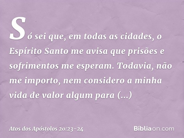 Só sei que, em todas as cidades, o Espírito Santo me avisa que prisões e sofrimentos me esperam. Todavia, não me importo, nem considero a minha vida de valor al