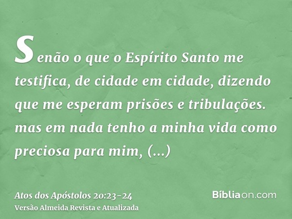 senão o que o Espírito Santo me testifica, de cidade em cidade, dizendo que me esperam prisões e tribulações.mas em nada tenho a minha vida como preciosa para m