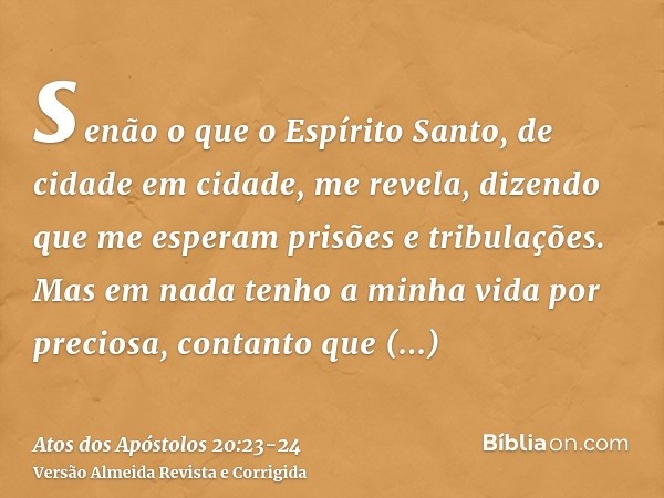 senão o que o Espírito Santo, de cidade em cidade, me revela, dizendo que me esperam prisões e tribulações.Mas em nada tenho a minha vida por preciosa, contanto