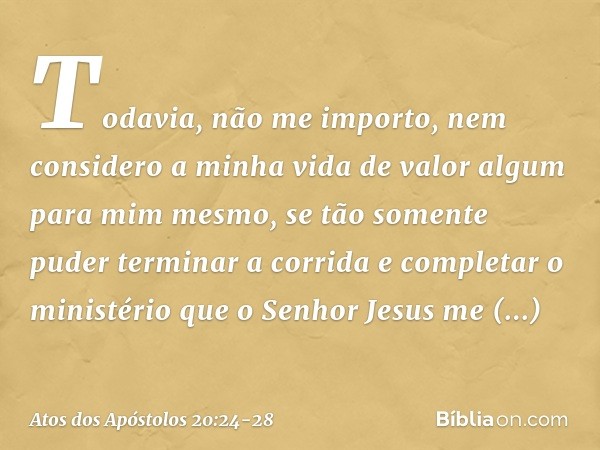 Todavia, não me importo, nem considero a minha vida de valor algum para mim mesmo, se tão somente puder terminar a corrida e completar o ministério que o Senhor