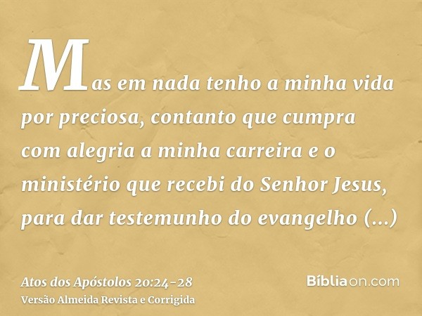 Mas em nada tenho a minha vida por preciosa, contanto que cumpra com alegria a minha carreira e o ministério que recebi do Senhor Jesus, para dar testemunho do 