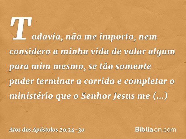 Todavia, não me importo, nem considero a minha vida de valor algum para mim mesmo, se tão somente puder terminar a corrida e completar o ministério que o Senhor