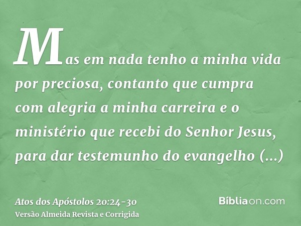 Mas em nada tenho a minha vida por preciosa, contanto que cumpra com alegria a minha carreira e o ministério que recebi do Senhor Jesus, para dar testemunho do
