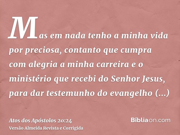 Mas em nada tenho a minha vida por preciosa, contanto que cumpra com alegria a minha carreira e o ministério que recebi do Senhor Jesus, para dar testemunho do