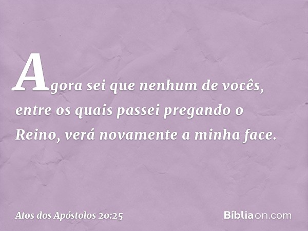 "Agora sei que nenhum de vocês, entre os quais passei pregando o Reino, verá novamente a minha face. -- Atos dos Apóstolos 20:25