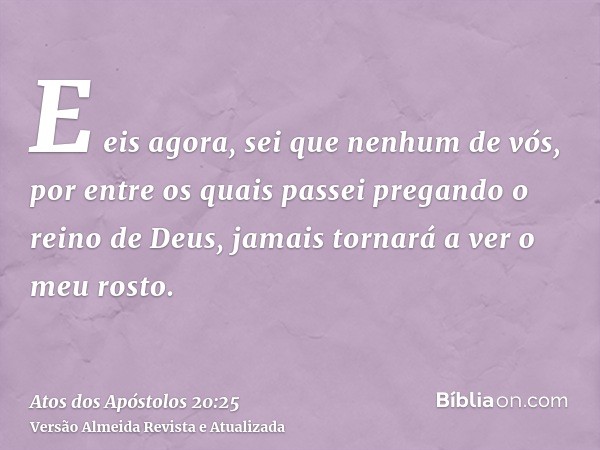 E eis agora, sei que nenhum de vós, por entre os quais passei pregando o reino de Deus, jamais tornará a ver o meu rosto.