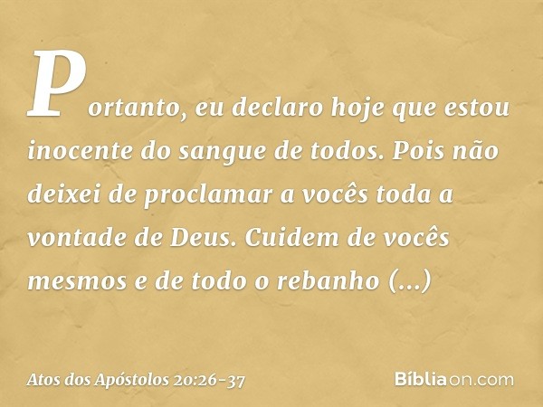 Portanto, eu declaro hoje que estou inocente do sangue de todos. Pois não deixei de proclamar a vocês toda a vontade de Deus. Cuidem de vocês mesmos e de todo o