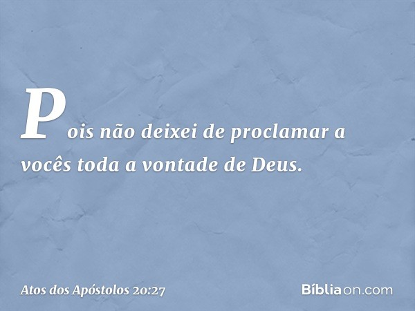 Pois não deixei de proclamar a vocês toda a vontade de Deus. -- Atos dos Apóstolos 20:27