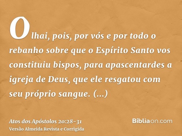 Olhai, pois, por vós e por todo o rebanho sobre que o Espírito Santo vos constituiu bispos, para apascentardes a igreja de Deus, que ele resgatou com seu própri