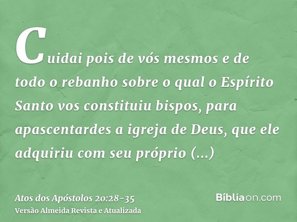 Cuidai pois de vós mesmos e de todo o rebanho sobre o qual o Espírito Santo vos constituiu bispos, para apascentardes a igreja de Deus, que ele adquiriu com seu