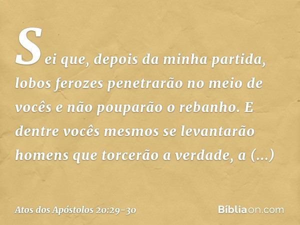 Sei que, depois da minha partida, lobos ferozes penetrarão no meio de vocês e não pouparão o rebanho. E dentre vocês mesmos se levantarão homens que torcerão a