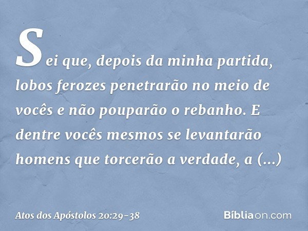 Sei que, depois da minha partida, lobos ferozes penetrarão no meio de vocês e não pouparão o rebanho. E dentre vocês mesmos se levantarão homens que torcerão a 