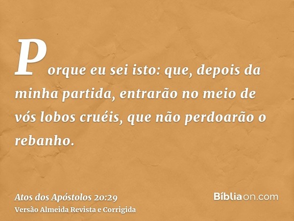 Porque eu sei isto: que, depois da minha partida, entrarão no meio de vós lobos cruéis, que não perdoarão o rebanho.