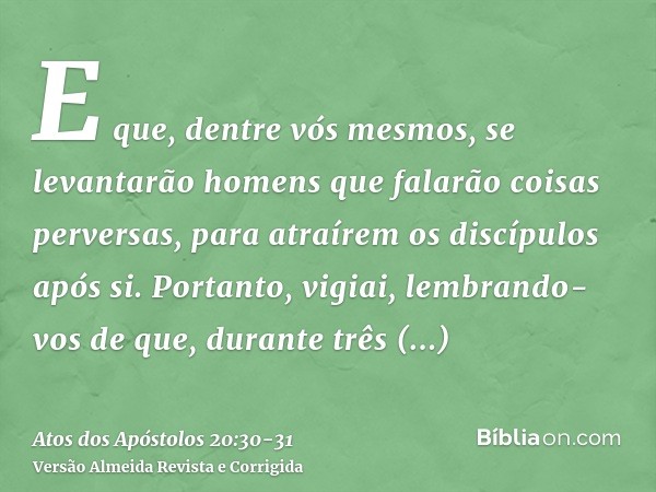 E que, dentre vós mesmos, se levantarão homens que falarão coisas perversas, para atraírem os discípulos após si.Portanto, vigiai, lembrando-vos de que, durante