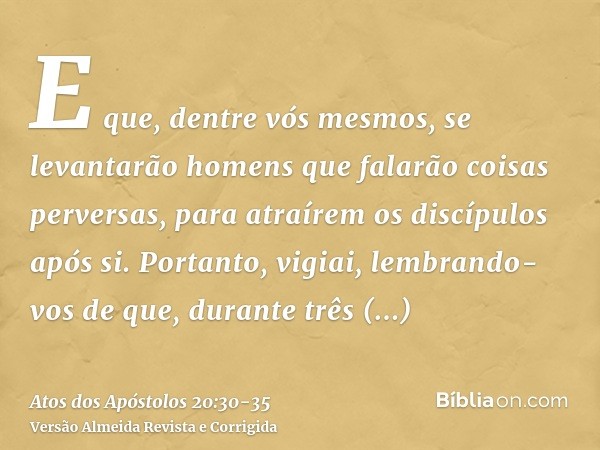 E que, dentre vós mesmos, se levantarão homens que falarão coisas perversas, para atraírem os discípulos após si.Portanto, vigiai, lembrando-vos de que, durante