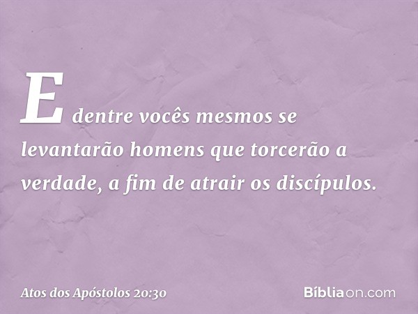 E dentre vocês mesmos se levantarão homens que torcerão a verdade, a fim de atrair os discípulos. -- Atos dos Apóstolos 20:30