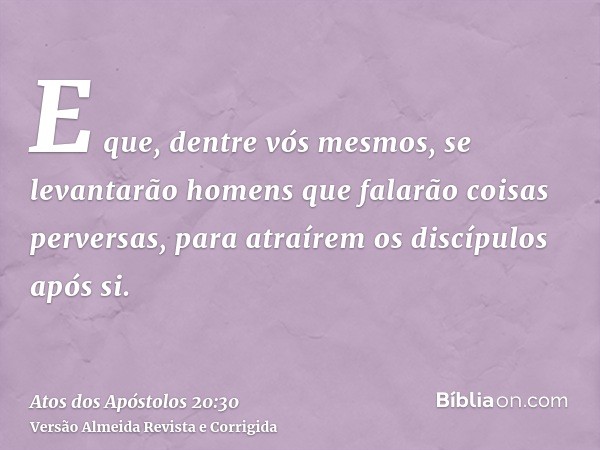E que, dentre vós mesmos, se levantarão homens que falarão coisas perversas, para atraírem os discípulos após si.