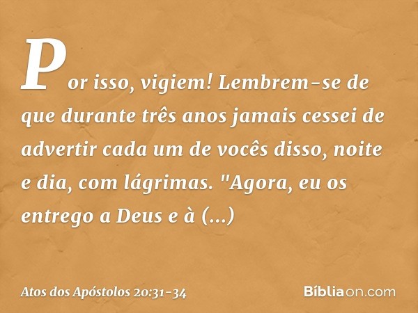 Por isso, vigiem! Lembrem-se de que durante três anos jamais cessei de advertir cada um de vocês disso, noite e dia, com lágrimas. "Agora, eu os entrego a Deus 