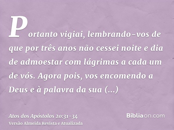 Portanto vigiai, lembrando-vos de que por três anos não cessei noite e dia de admoestar com lágrimas a cada um de vós.Agora pois, vos encomendo a Deus e à palav