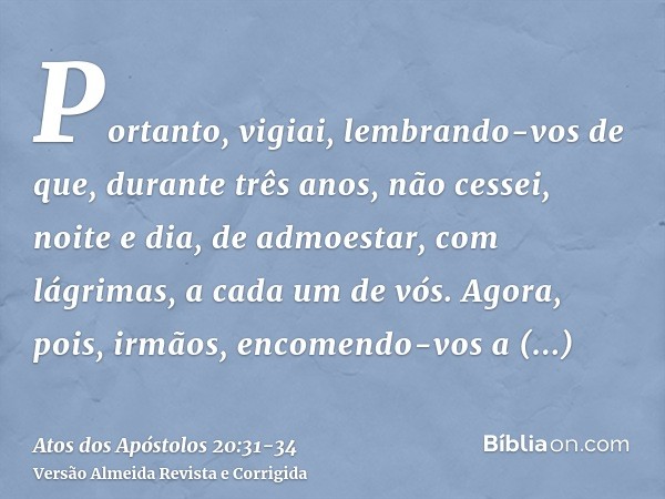 Portanto, vigiai, lembrando-vos de que, durante três anos, não cessei, noite e dia, de admoestar, com lágrimas, a cada um de vós.Agora, pois, irmãos, encomendo-