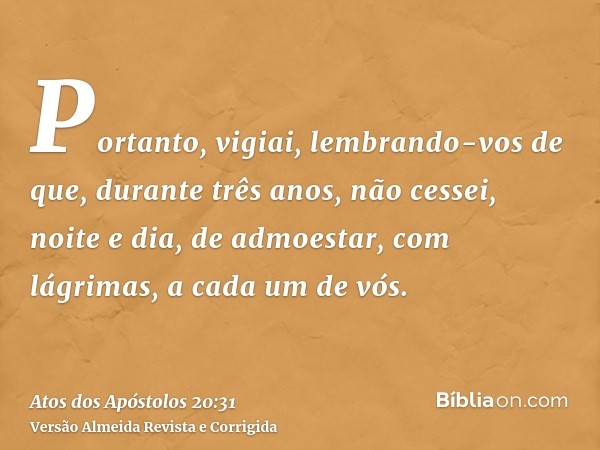 Portanto, vigiai, lembrando-vos de que, durante três anos, não cessei, noite e dia, de admoestar, com lágrimas, a cada um de vós.