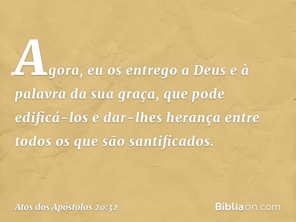 "Agora, eu os entrego a Deus e à palavra da sua graça, que pode edificá-los e dar-lhes herança entre todos os que são santificados. -- Atos dos Apóstolos 20:32