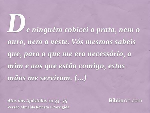 De ninguém cobicei a prata, nem o ouro, nem a veste.Vós mesmos sabeis que, para o que me era necessário, a mim e aos que estão comigo, estas mãos me serviram.Te