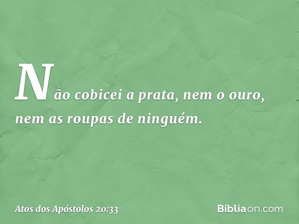 Não cobicei a prata, nem o ouro, nem as roupas de ninguém. -- Atos dos Apóstolos 20:33