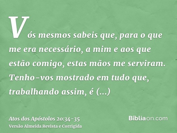 Vós mesmos sabeis que, para o que me era necessário, a mim e aos que estão comigo, estas mãos me serviram.Tenho-vos mostrado em tudo que, trabalhando assim, é n
