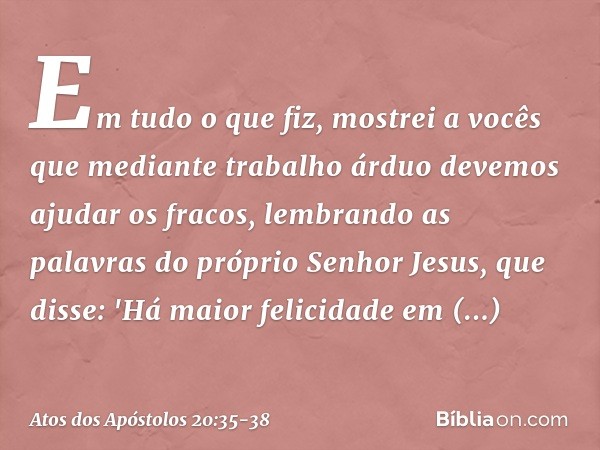 Em tudo o que fiz, mostrei a vocês que mediante trabalho árduo devemos ajudar os fracos, lembrando as palavras do próprio Senhor Jesus, que disse: 'Há maior fel