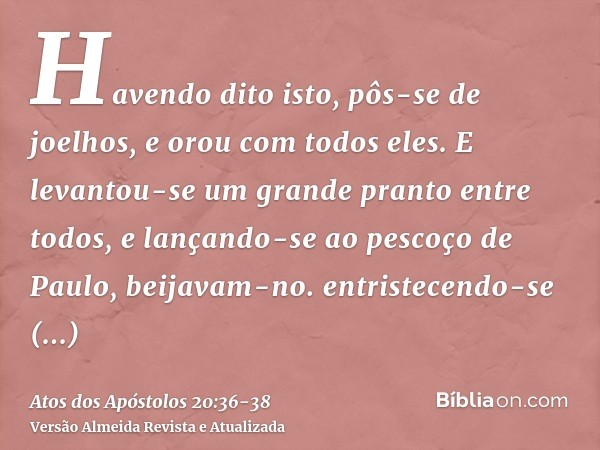 Havendo dito isto, pôs-se de joelhos, e orou com todos eles.E levantou-se um grande pranto entre todos, e lançando-se ao pescoço de Paulo, beijavam-no.entristec