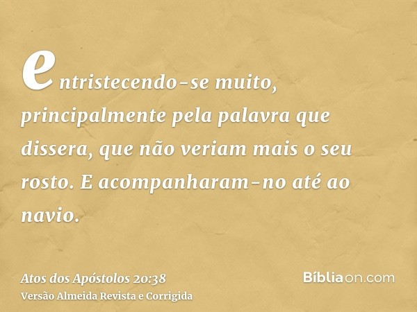 entristecendo-se muito, principalmente pela palavra que dissera, que não veriam mais o seu rosto. E acompanharam-no até ao navio.