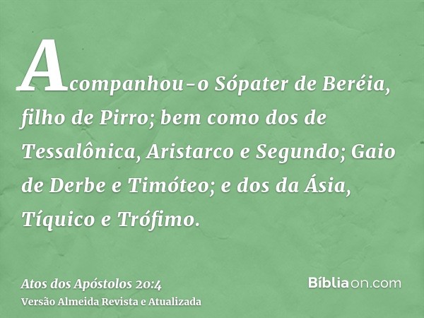 Acompanhou-o Sópater de Beréia, filho de Pirro; bem como dos de Tessalônica, Aristarco e Segundo; Gaio de Derbe e Timóteo; e dos da Ásia, Tíquico e Trófimo.