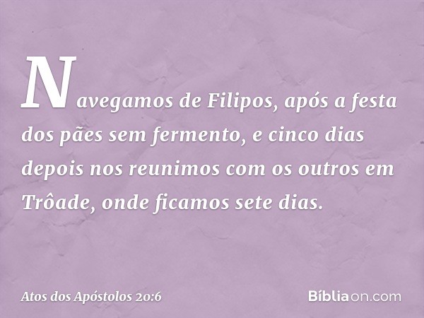 Navegamos de Filipos, após a festa dos pães sem fermento, e cinco dias depois nos reunimos com os outros em Trôade, onde ficamos sete dias. -- Atos dos Apóstolo