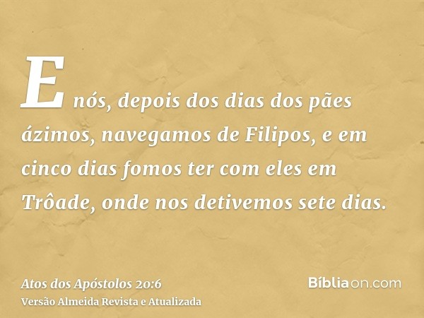 E nós, depois dos dias dos pães ázimos, navegamos de Filipos, e em cinco dias fomos ter com eles em Trôade, onde nos detivemos sete dias.