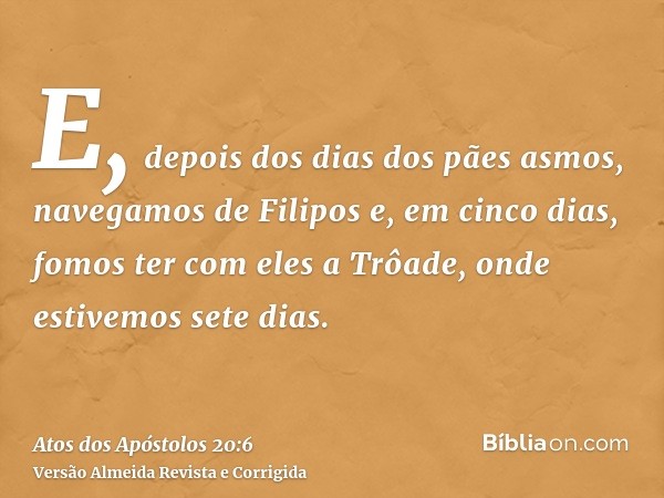 E, depois dos dias dos pães asmos, navegamos de Filipos e, em cinco dias, fomos ter com eles a Trôade, onde estivemos sete dias.