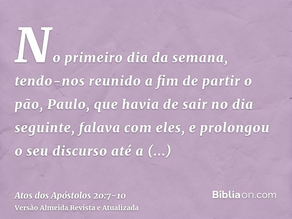 No primeiro dia da semana, tendo-nos reunido a fim de partir o pão, Paulo, que havia de sair no dia seguinte, falava com eles, e prolongou o seu discurso até a 