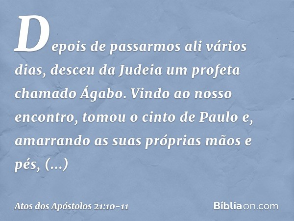 Depois de passarmos ali vários dias, desceu da Judeia um profeta chamado Ágabo. Vindo ao nosso encontro, tomou o cinto de Paulo e, amarrando as suas próprias mã